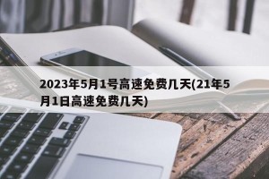 2023年5月1号高速免费几天(21年5月1日高速免费几天) 2023年5月1号高速免费几天(21年5月1日高速免费几天)