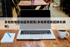 多地新增感染趋势回落(多地再现新冠肺炎病例)