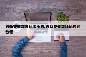 自动变速箱换油多少钱/自动变速箱换油视频教程