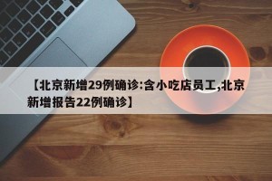 【北京新增29例确诊:含小吃店员工,北京新增报告22例确诊】