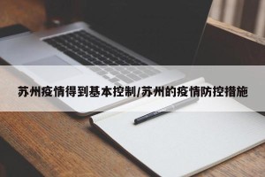 苏州疫情得到基本控制/苏州的疫情防控措施