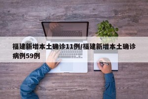 福建新增本土确诊11例/福建新增本土确诊病例59例