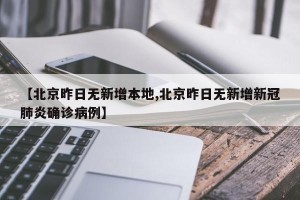 【北京昨日无新增本地,北京昨日无新增新冠肺炎确诊病例】