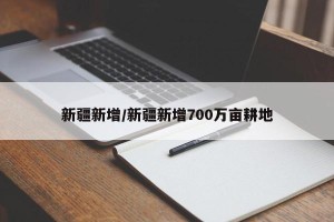 新疆新增/新疆新增700万亩耕地