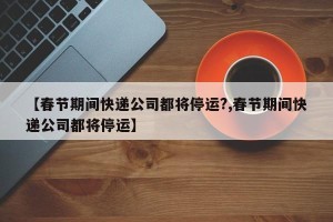 【春节期间快递公司都将停运?,春节期间快递公司都将停运】