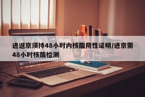 进返京须持48小时内核酸阴性证明/进京需48小时核酸检测