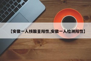 【安徽一人核酸呈阳性,安徽一人检测阳性】