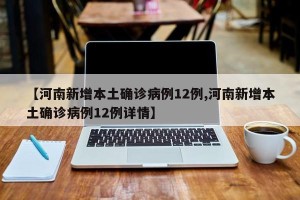 【河南新增本土确诊病例12例,河南新增本土确诊病例12例详情】
