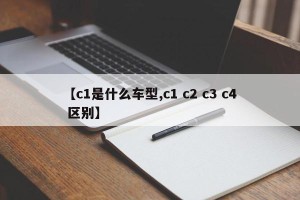 【c1是什么车型,c1 c2 c3 c4 区别】