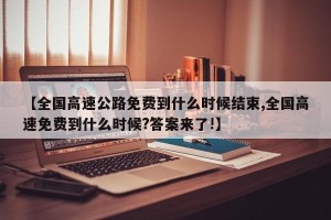 【全国高速公路免费到什么时候结束,全国高速免费到什么时候?答案来了!】 【全国高速公路免费到什么时候结束,全国高速免费到什么时候?答案来了!】