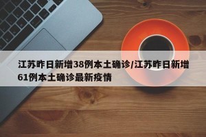 江苏昨日新增38例本土确诊/江苏昨日新增61例本土确诊最新疫情