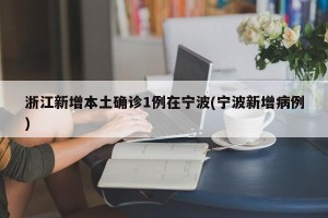 浙江新增本土确诊1例在宁波(宁波新增病例)