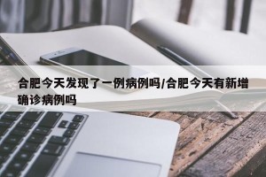 合肥今天发现了一例病例吗/合肥今天有新增确诊病例吗