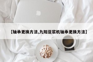 【轴承更换方法,九阳豆浆机轴承更换方法】