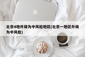 北京4地升级为中风险地区(北京一地区升级为中风险)