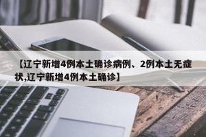 【辽宁新增4例本土确诊病例、2例本土无症状,辽宁新增4例本土确诊】