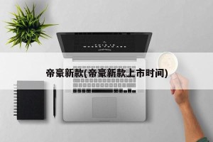 帝豪新款(帝豪新款上市时间)