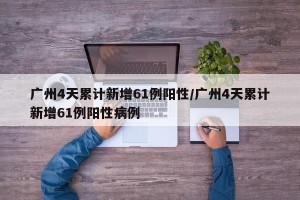 广州4天累计新增61例阳性/广州4天累计新增61例阳性病例