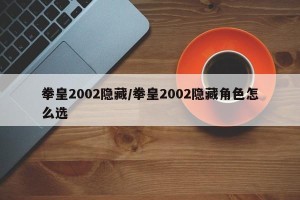 拳皇2002隐藏/拳皇2002隐藏角色怎么选