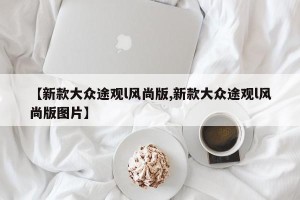 【新款大众途观l风尚版,新款大众途观l风尚版图片】
