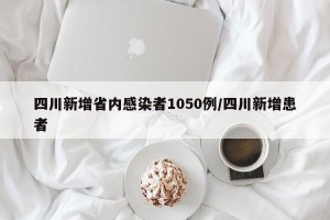 四川新增省内感染者1050例/四川新增患者