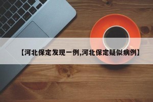 【河北保定发现一例,河北保定疑似病例】