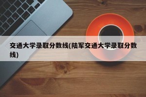 交通大学录取分数线(陆军交通大学录取分数线)