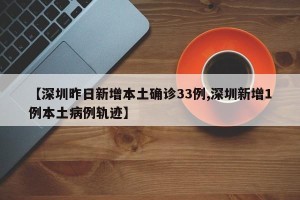 【深圳昨日新增本土确诊33例,深圳新增1例本土病例轨迹】 【深圳昨日新增本土确诊33例,深圳新增1例本土病例轨迹】