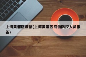 上海黄浦区疫情(上海黄浦区疫情防控人员报备)