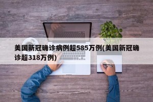 美国新冠确诊病例超585万例(美国新冠确诊超318万例)