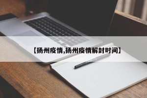 【扬州疫情,扬州疫情解封时间】