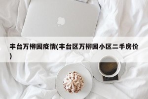 丰台万柳园疫情(丰台区万柳园小区二手房价)