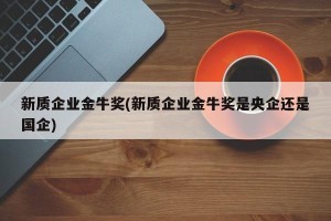 新质企业金牛奖(新质企业金牛奖是央企还是国企)