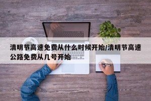 清明节高速免费从什么时候开始/清明节高速公路免费从几号开始