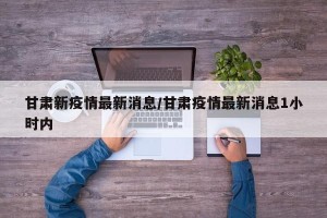 甘肃新疫情最新消息/甘肃疫情最新消息1小时内