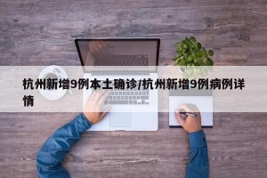 杭州新增9例本土确诊/杭州新增9例病例详情