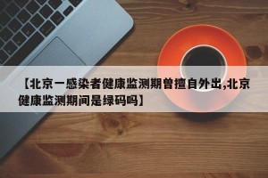 【北京一感染者健康监测期曾擅自外出,北京健康监测期间是绿码吗】