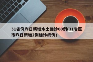 31省份昨日新增本土确诊60例(31省区市昨日新增2例确诊病例)
