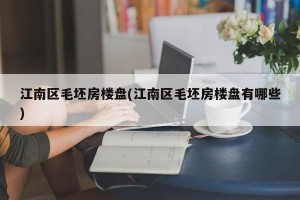 江南区毛坯房楼盘(江南区毛坯房楼盘有哪些)