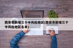 西安市新增三个中风险地区(西安市新增三个中风险地区名单)