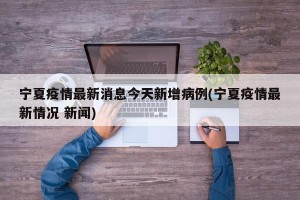 宁夏疫情最新消息今天新增病例(宁夏疫情最新情况 新闻)