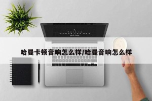 哈曼卡顿音响怎么样/哈曼音响怎么样