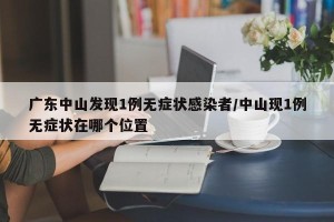 广东中山发现1例无症状感染者/中山现1例无症状在哪个位置
