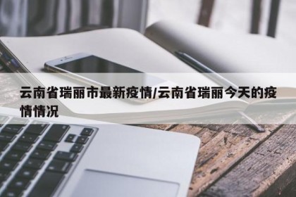 云南省瑞丽市最新疫情/云南省瑞丽今天的疫情情况