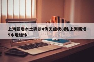 上海新增本土确诊4例无症状8例/上海新增5本地确诊 上海新增本土确诊4例无症状8例/上海新增5本地确诊
