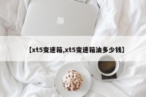 【xt5变速箱,xt5变速箱油多少钱】