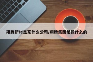 翔腾新材是家什么公司/翔腾集团是做什么的