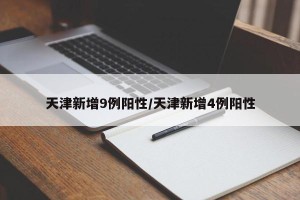 天津新增9例阳性/天津新增4例阳性