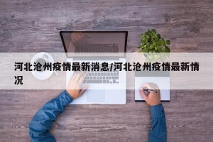河北沧州疫情最新消息/河北沧州疫情最新情况