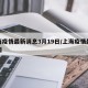 上海疫情最新消息3月19日/上海疫情最新新闻